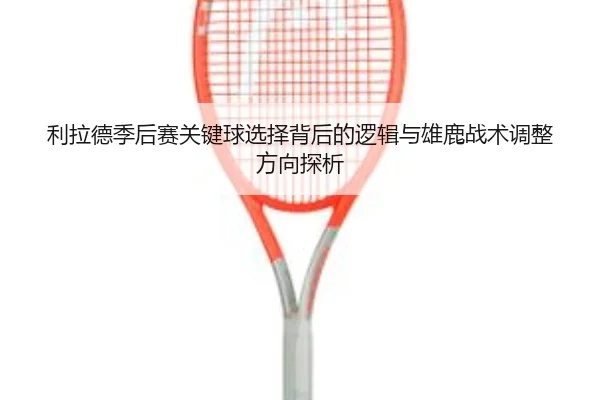 利拉德季后赛关键球选择背后的逻辑与雄鹿战术调整方向探析