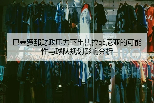 巴塞罗那财政压力下出售拉菲尼亚的可能性与球队规划影响分析